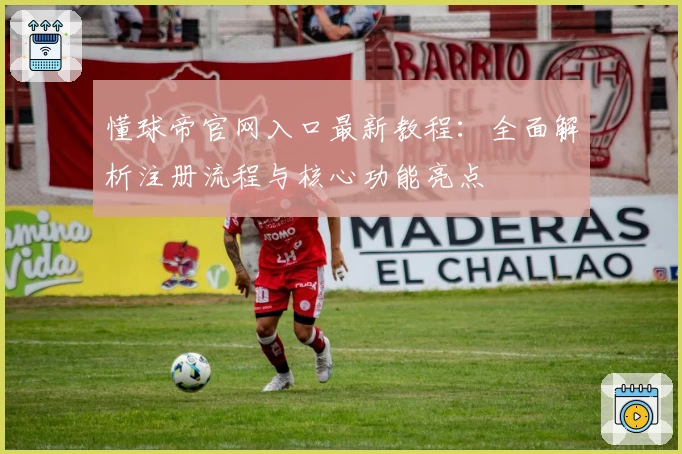 懂球帝官网入口最新教程：全面解析注册流程与核心功能亮点