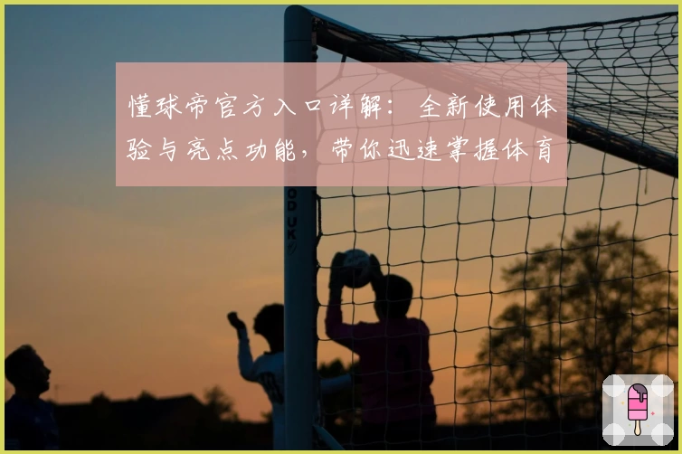 懂球帝官方入口详解:全新使用体验与亮点功能,带你迅速掌握体育资讯