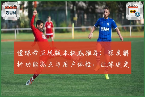 懂球帝正规版本权威推荐：深度解析功能亮点与用户体验，让球迷更懂足球