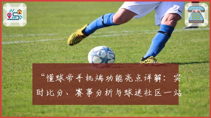 “懂球帝手机端功能亮点详解：实时比分、赛事分析与球迷社区一站式体验”