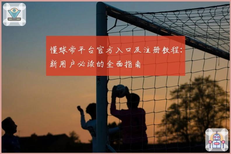 懂球帝平台官方入口及注册教程：新用户必读的全面指南