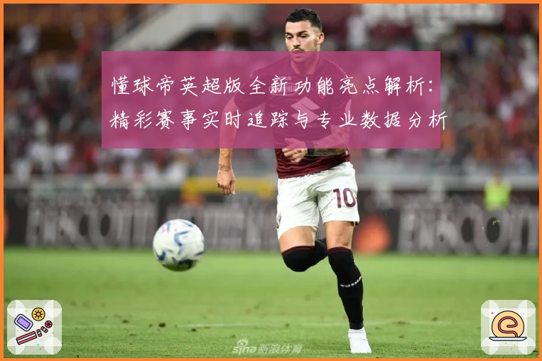 懂球帝英超版全新功能亮点解析：精彩赛事实时追踪与专业数据分析体验