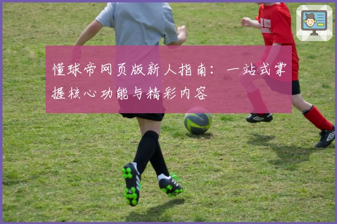 懂球帝网页版新人指南：一站式掌握核心功能与精彩内容