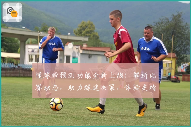 懂球帝预测功能全新上线：解析比赛动态，助力球迷决策，体验更精准的数据支持