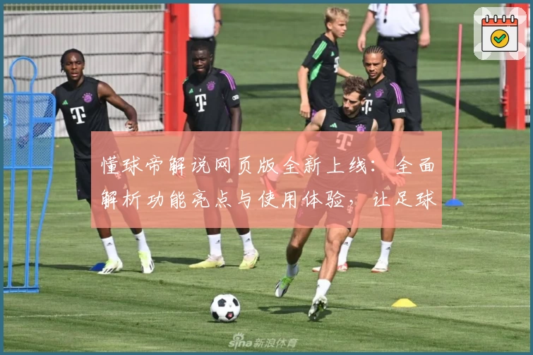 懂球帝解说网页版全新上线：全面解析功能亮点与使用体验，让足球迷一键掌握赛事最新动态