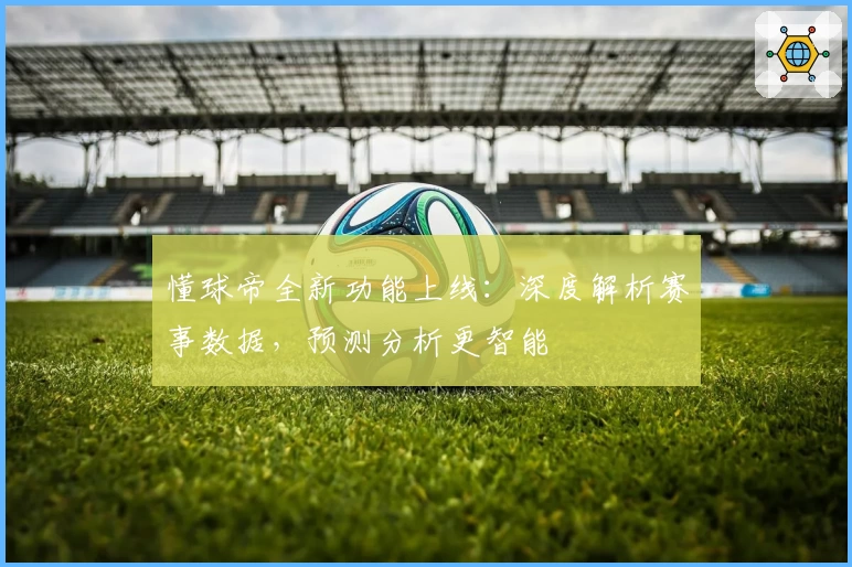 懂球帝全新功能上线：深度解析赛事数据，预测分析更智能