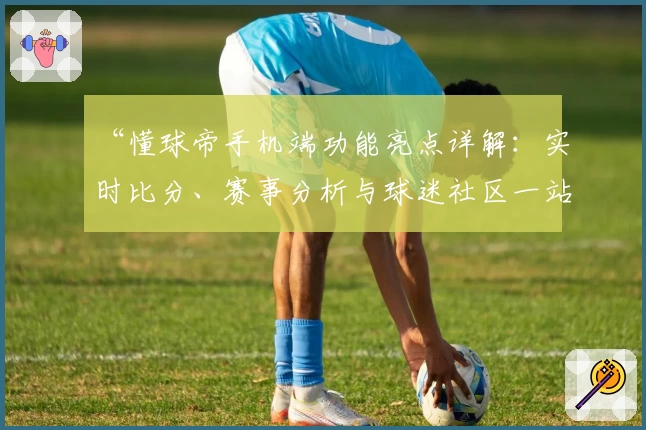 “懂球帝手机端功能亮点详解：实时比分、赛事分析与球迷社区一站式体验”