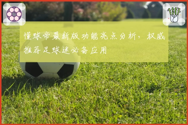 懂球帝最新版功能亮点分析，权威推荐足球迷必备应用