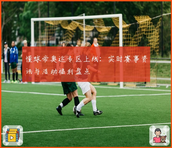 懂球帝奥运专区上线：实时赛事资讯与活动福利盘点