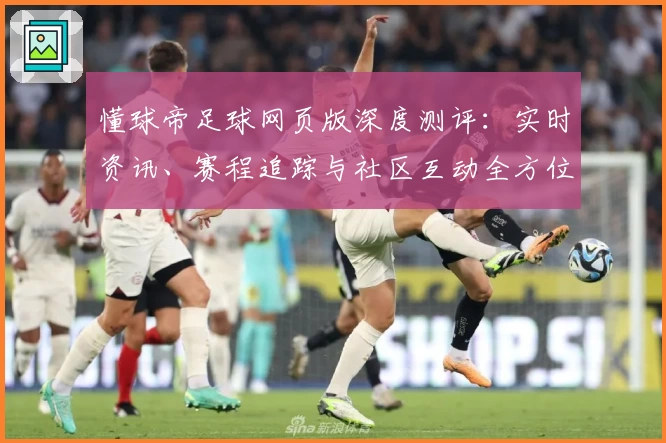 懂球帝足球网页版深度测评：实时资讯、赛程追踪与社区互动全方位体验