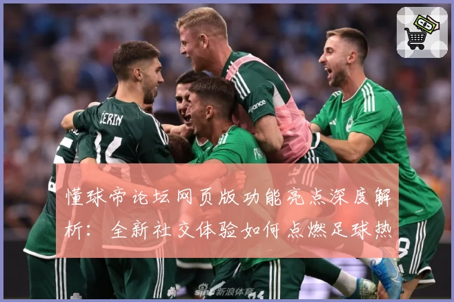 懂球帝论坛网页版功能亮点深度解析：全新社交体验如何点燃足球热情