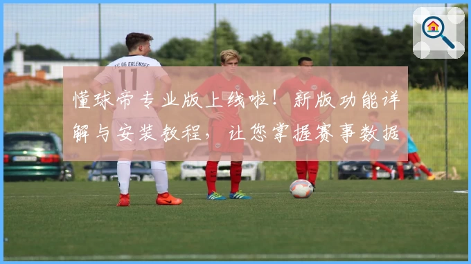 懂球帝专业版上线啦！新版功能详解与安装教程，让您掌握赛事数据更轻松