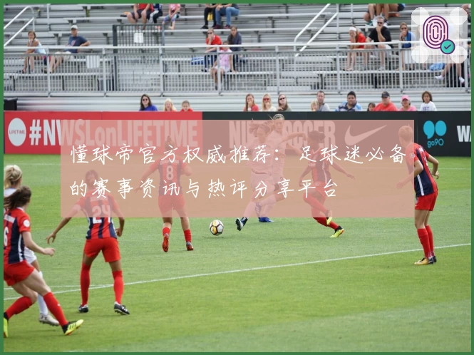 懂球帝官方权威推荐：足球迷必备的赛事资讯与热评分享平台
