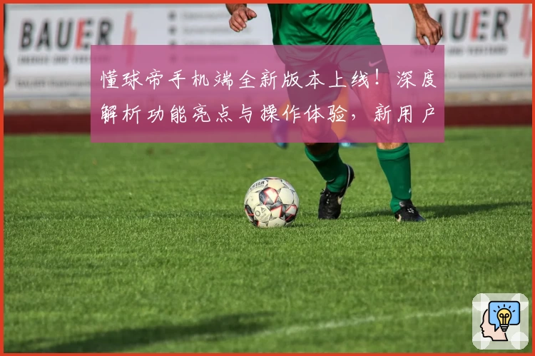 懂球帝手机端全新版本上线!深度解析功能亮点与操作体验,新用户必备指南
