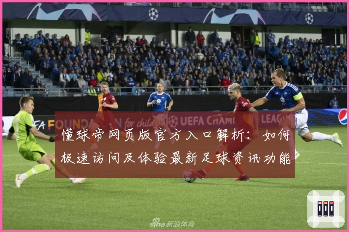懂球帝网页版官方入口解析：如何极速访问及体验最新足球资讯功能亮点