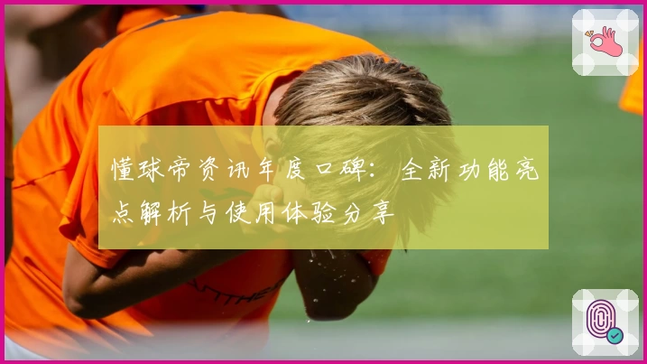 懂球帝资讯年度口碑：全新功能亮点解析与使用体验分享
