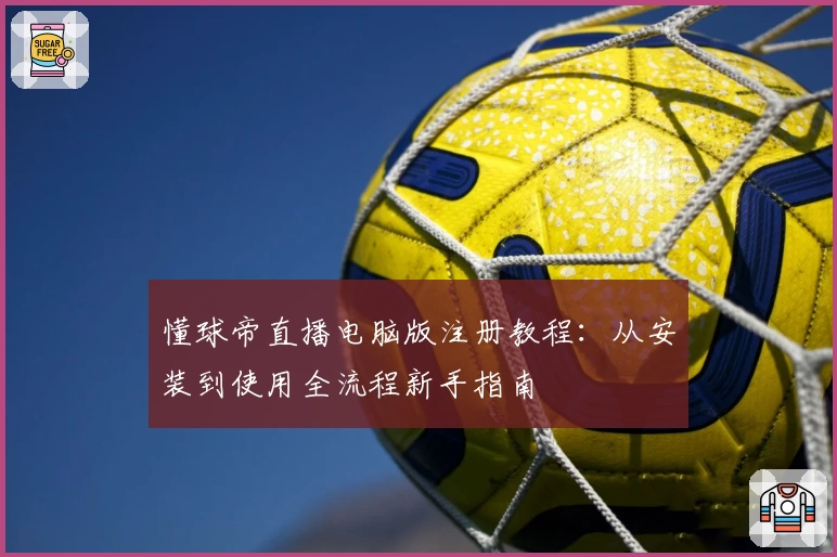 懂球帝直播电脑版注册教程：从安装到使用全流程新手指南
