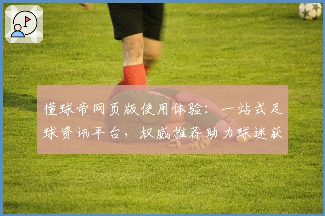 懂球帝网页版使用体验：一站式足球资讯平台，权威推荐助力球迷获取最新动态