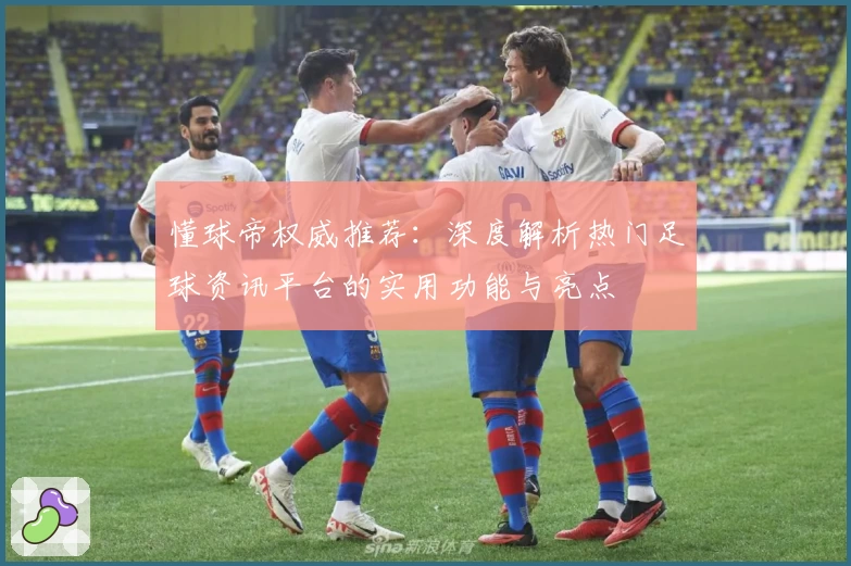 懂球帝权威推荐：深度解析热门足球资讯平台的实用功能与亮点