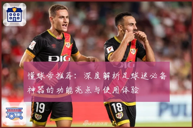 懂球帝推荐：深度解析足球迷必备神器的功能亮点与使用体验