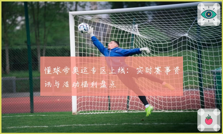 懂球帝奥运专区上线：实时赛事资讯与活动福利盘点