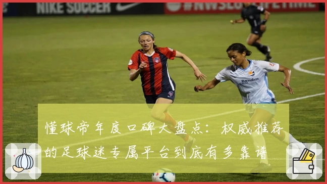 懂球帝年度口碑大盘点:权威推荐的足球迷专属平台到底有多靠谱