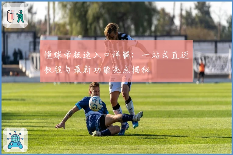 懂球帝极速入口详解：一站式直连教程与最新功能亮点揭秘