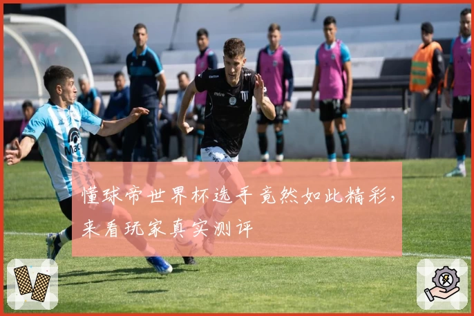 懂球帝世界杯选手竟然如此精彩，来看玩家真实测评