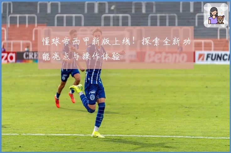 懂球帝西甲新版上线！探索全新功能亮点与操作体验
