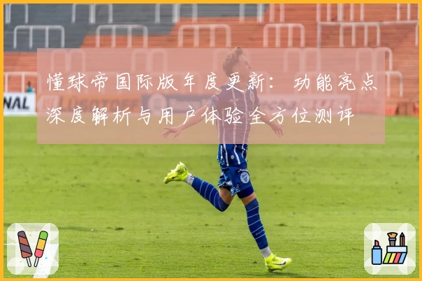 懂球帝国际版年度更新：功能亮点深度解析与用户体验全方位测评