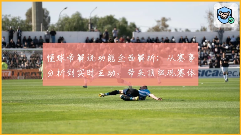 懂球帝解说功能全面解析：从赛事分析到实时互动，带来顶级观赛体验