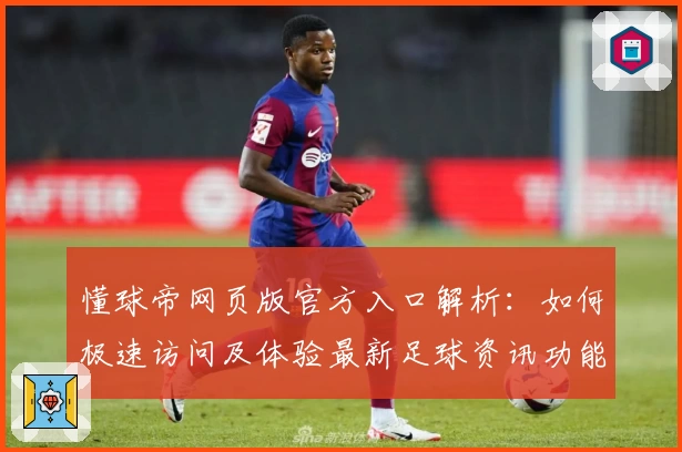 懂球帝网页版官方入口解析：如何极速访问及体验最新足球资讯功能亮点