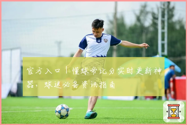 官方入口｜懂球帝比分实时更新神器，球迷必备资讯指南