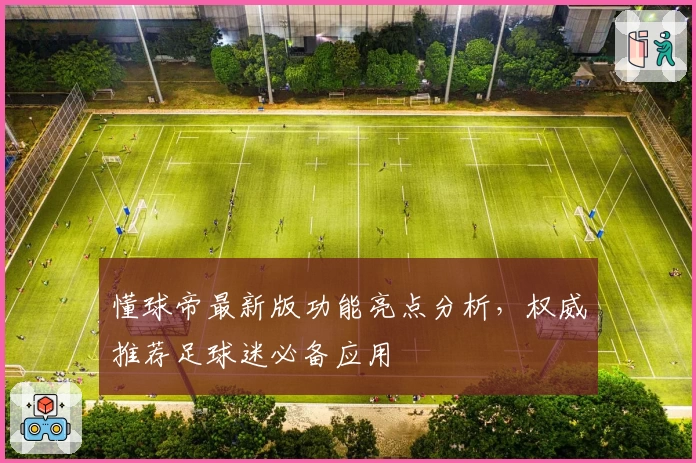 懂球帝最新版功能亮点分析，权威推荐足球迷必备应用