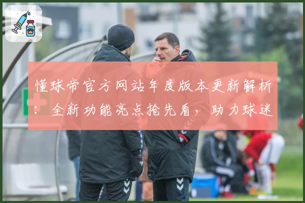 懂球帝官方网站年度版本更新解析：全新功能亮点抢先看，助力球迷畅享最佳观赛体验