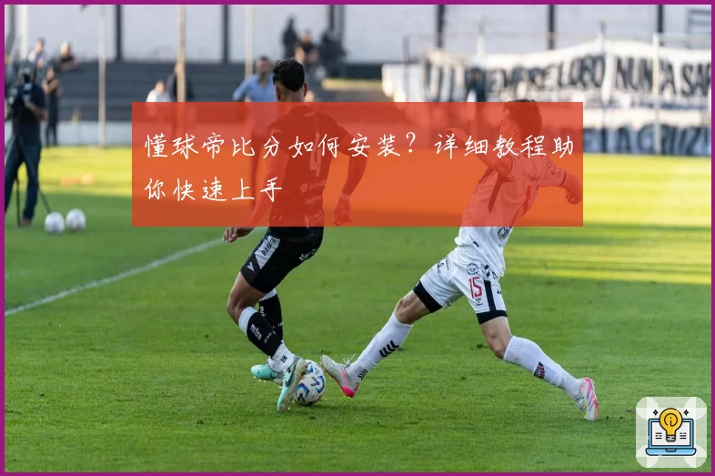 懂球帝比分如何安装？详细教程助你快速上手