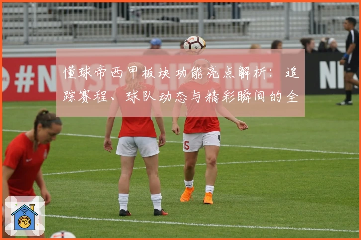 懂球帝西甲板块功能亮点解析：追踪赛程、球队动态与精彩瞬间的全新体验