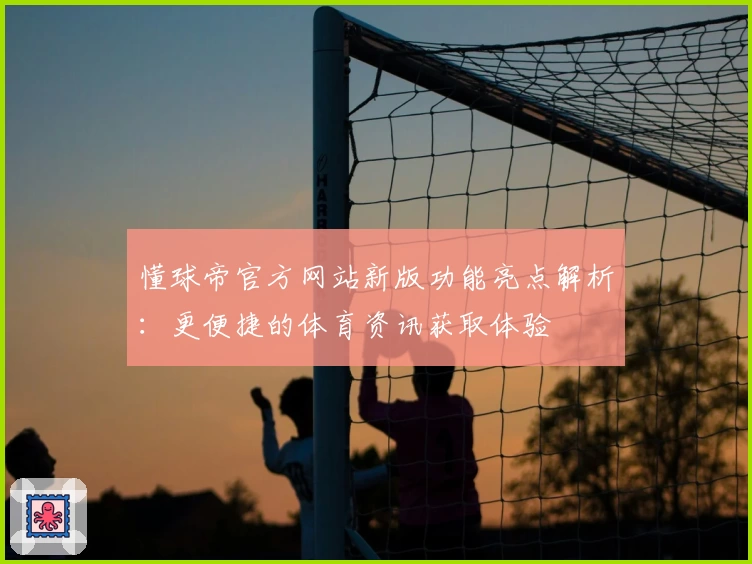 懂球帝官方网站新版功能亮点解析：更便捷的体育资讯获取体验