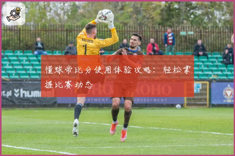 懂球帝比分使用体验攻略：轻松掌握比赛动态