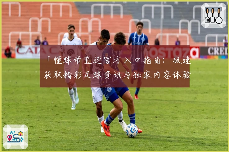 「懂球帝直连官方入口指南：极速获取精彩足球资讯与独家内容体验」