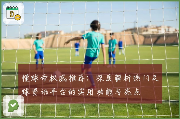 懂球帝权威推荐：深度解析热门足球资讯平台的实用功能与亮点