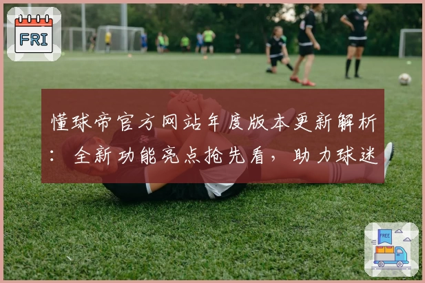 懂球帝官方网站年度版本更新解析：全新功能亮点抢先看，助力球迷畅享最佳观赛体验