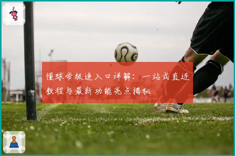 懂球帝极速入口详解：一站式直连教程与最新功能亮点揭秘