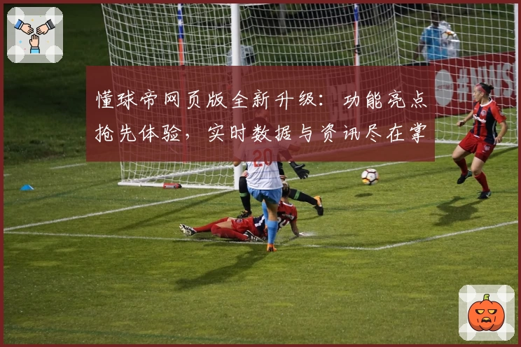 懂球帝网页版全新升级：功能亮点抢先体验，实时数据与资讯尽在掌握