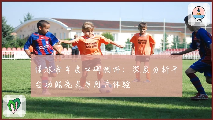懂球帝年度口碑测评：深度分析平台功能亮点与用户体验