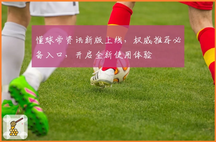 懂球帝资讯新版上线，权威推荐必备入口，开启全新使用体验
