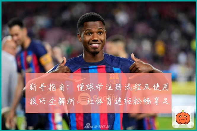 新手指南：懂球帝注册流程及使用技巧全解析，让体育迷轻松畅享足球精彩