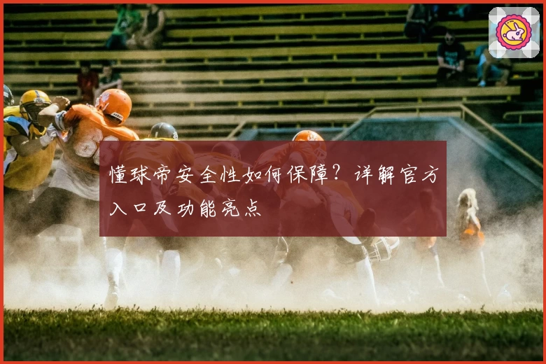 懂球帝安全性如何保障?详解官方入口及功能亮点