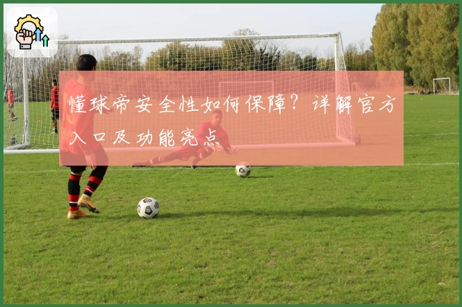 懂球帝安全性如何保障?详解官方入口及功能亮点