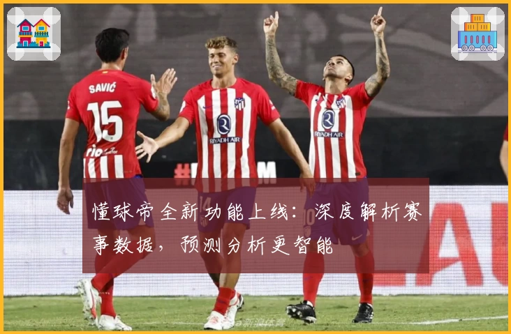 懂球帝全新功能上线：深度解析赛事数据，预测分析更智能